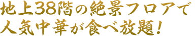 地上38階の絶景フロアで人気中華が食べ放題！